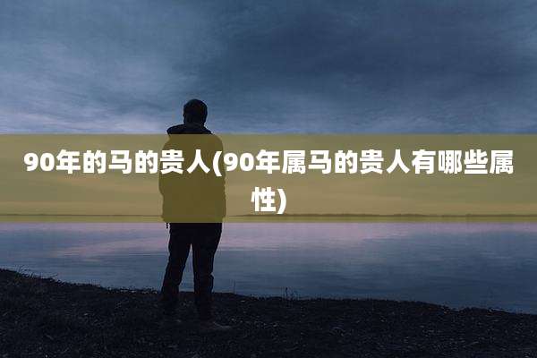 90年的马的贵人(90年属马的贵人有哪些属性)