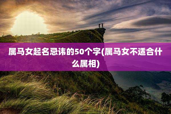 属马女起名忌讳的50个字(属马女不适合什么属相)