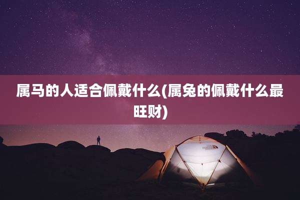 属马的人适合佩戴什么(属兔的佩戴什么最旺财)