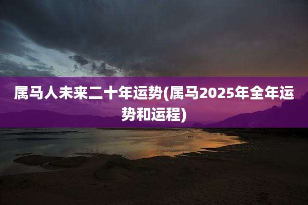 属马人未来二十年运势(属马2025年全年运势和运程)