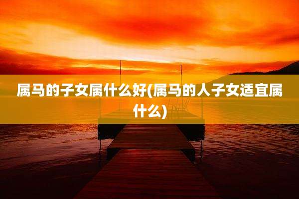 属马的子女属什么好(属马的人子女适宜属什么)
