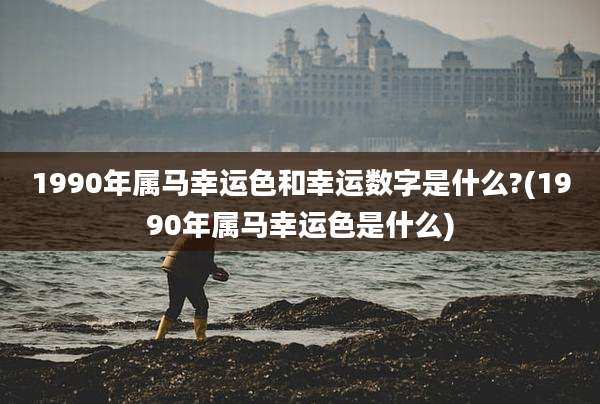 1990年属马幸运色和幸运数字是什么?(1990年属马幸运色是什么)