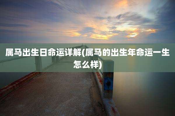 属马出生日命运详解(属马的出生年命运一生怎么样)