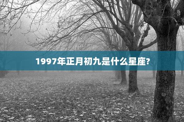 1997年正月初九是什么星座?