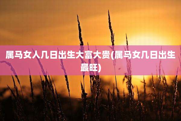 属马女人几日出生大富大贵(属马女几日出生最旺)