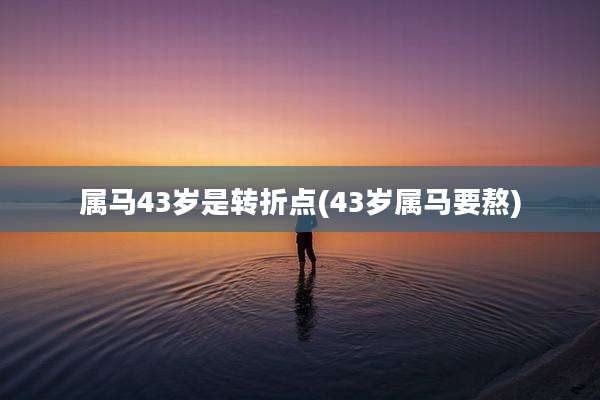 属马43岁是转折点(43岁属马要熬)