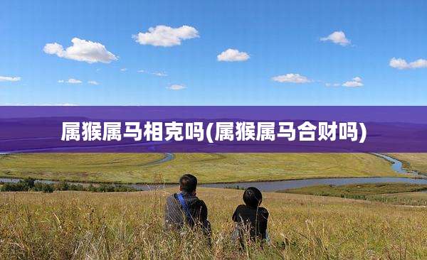 属猴属马相克吗(属猴属马合财吗)