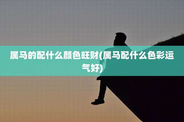 属马的配什么颜色旺财(属马配什么色彩运气好)