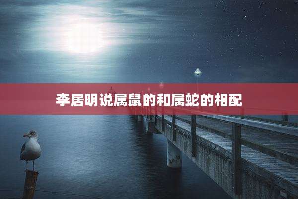 李居明说属鼠的和属蛇的相配