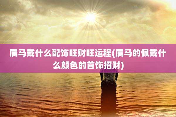 属马戴什么配饰旺财旺运程(属马的佩戴什么颜色的首饰招财)