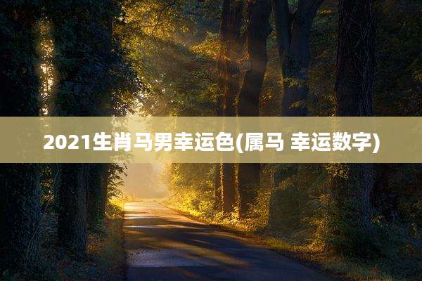 2021生肖马男幸运色(属马 幸运数字)