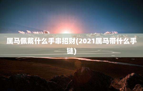属马佩戴什么手串招财(2021属马带什么手链)