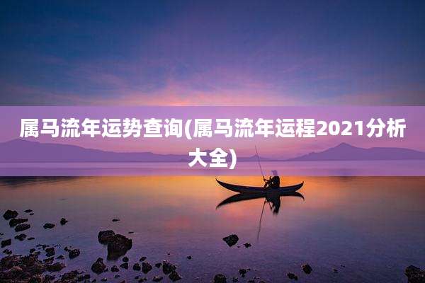 属马流年运势查询(属马流年运程2021分析大全)