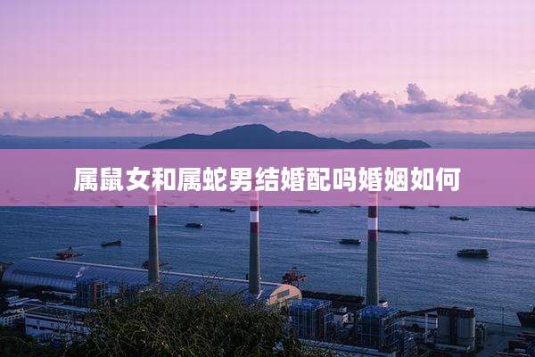 属鼠女和属蛇男结婚配吗婚姻如何