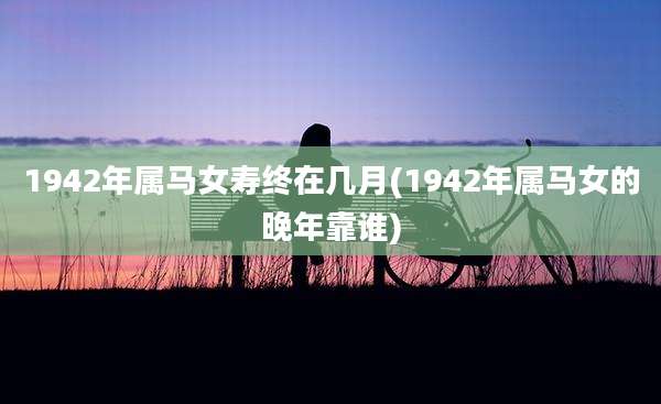 1942年属马女寿终在几月(1942年属马女的晚年靠谁)