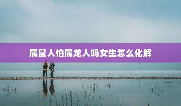 属鼠人怕属龙人吗女生怎么化解