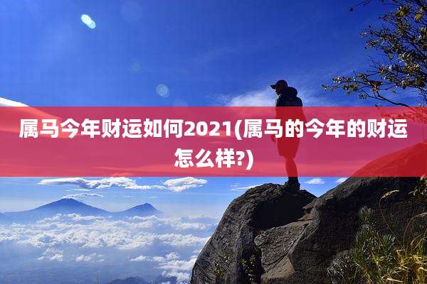 属马今年财运如何2021(属马的今年的财运怎么样?)