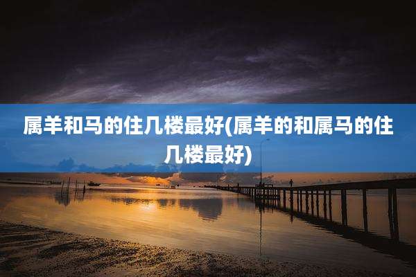 属羊和马的住几楼最好(属羊的和属马的住几楼最好)