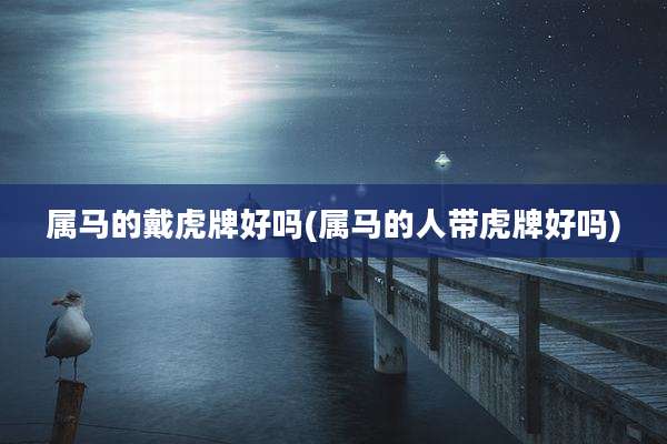 属马的戴虎牌好吗(属马的人带虎牌好吗)