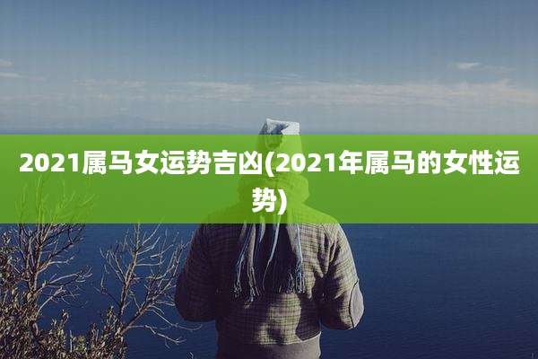 2021属马女运势吉凶(2021年属马的女性运势)