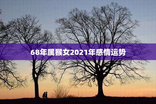 68年属猴女2021年感情运势