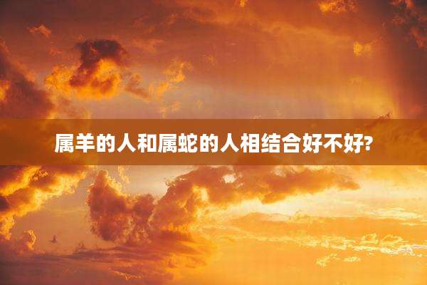 属羊的人和属蛇的人相结合好不好?