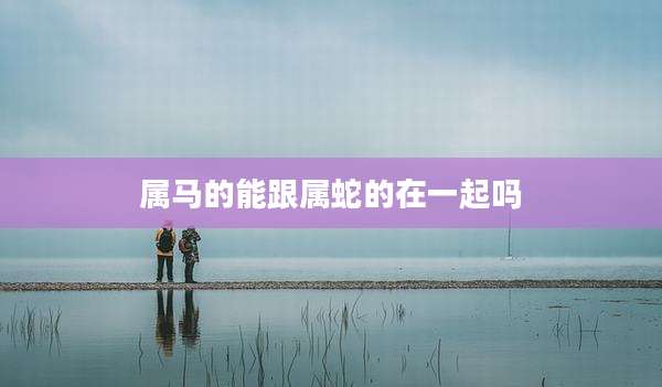 属马的能跟属蛇的在一起吗