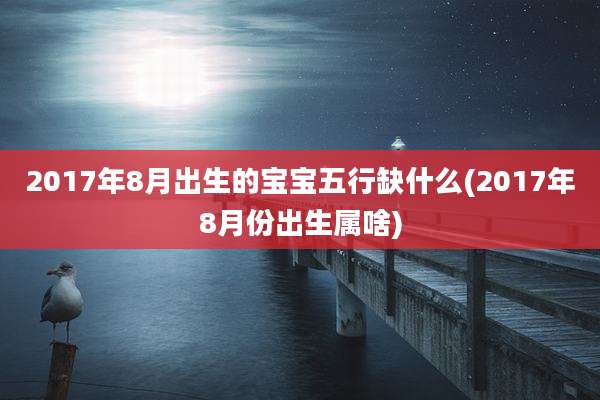2017年8月出生的宝宝五行缺什么(2017年8月份出生属啥)