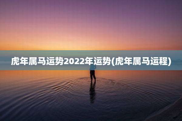 虎年属马运势2022年运势(虎年属马运程)