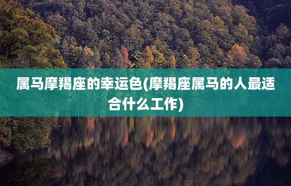 属马摩羯座的幸运色(摩羯座属马的人最适合什么工作)