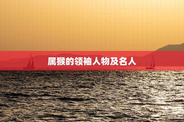 属猴的领袖人物及名人