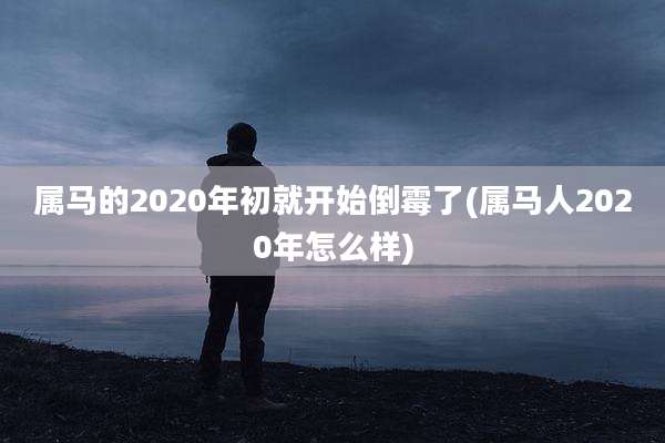 属马的2020年初就开始倒霉了(属马人2020年怎么样)