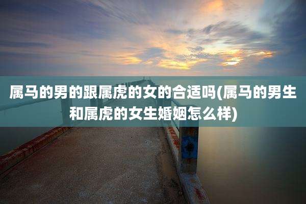 属马的男的跟属虎的女的合适吗(属马的男生和属虎的女生婚姻怎么样)