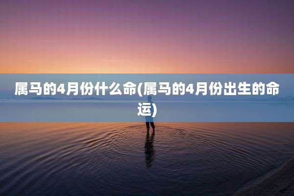 属马的4月份什么命(属马的4月份出生的命运)