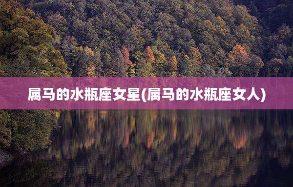 属马的水瓶座女星(属马的水瓶座女人)