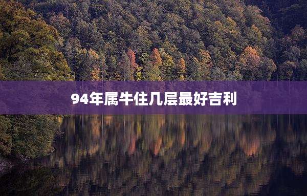 94年属牛住几层最好吉利