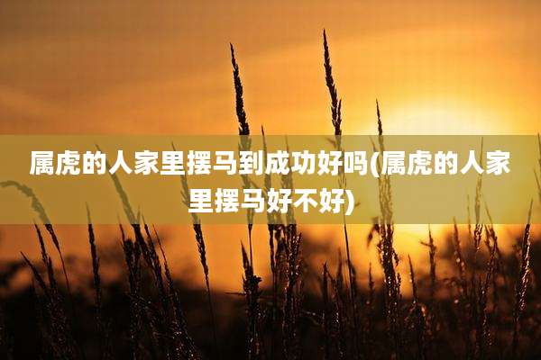 属虎的人家里摆马到成功好吗(属虎的人家里摆马好不好)