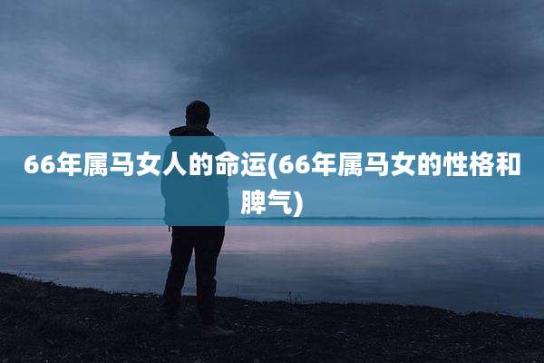 66年属马女人的命运(66年属马女的性格和脾气)