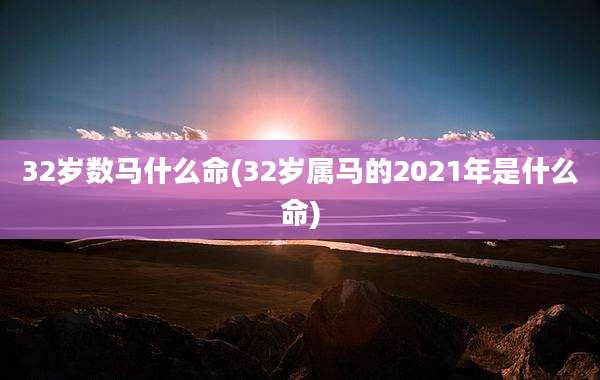 32岁数马什么命(32岁属马的2021年是什么命)