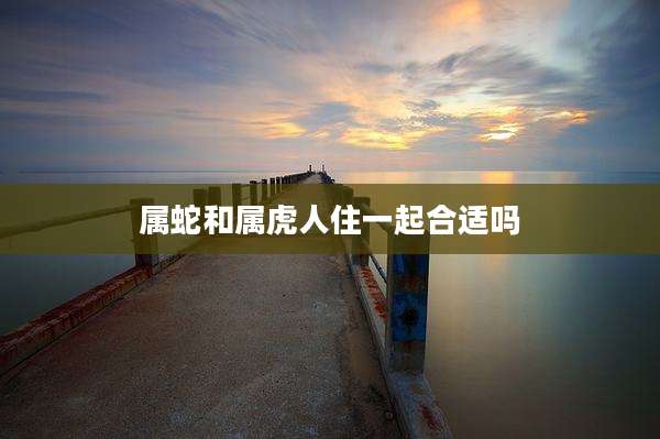 属蛇和属虎人住一起合适吗