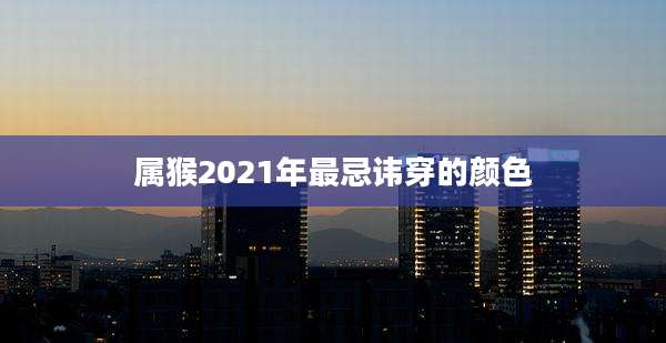 属猴2021年最忌讳穿的颜色
