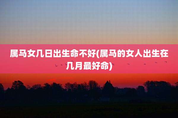 属马女几日出生命不好(属马的女人出生在几月最好命)