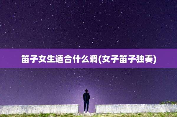 笛子女生适合什么调(女子笛子独奏)