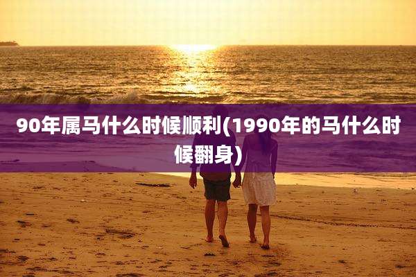 90年属马什么时候顺利(1990年的马什么时候翻身)