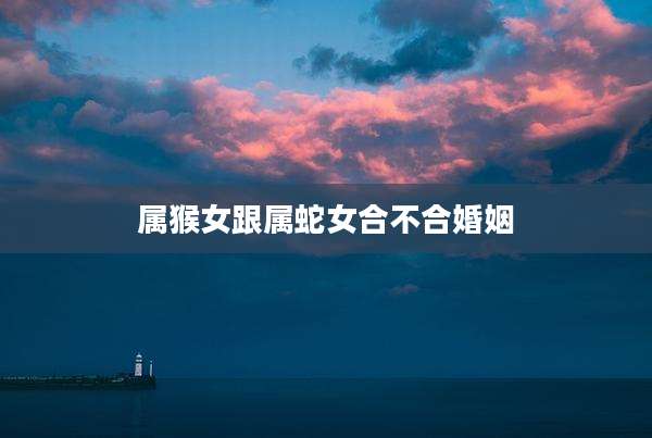 属猴女跟属蛇女合不合婚姻