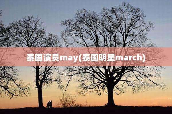 泰国演员may(泰国明星march)