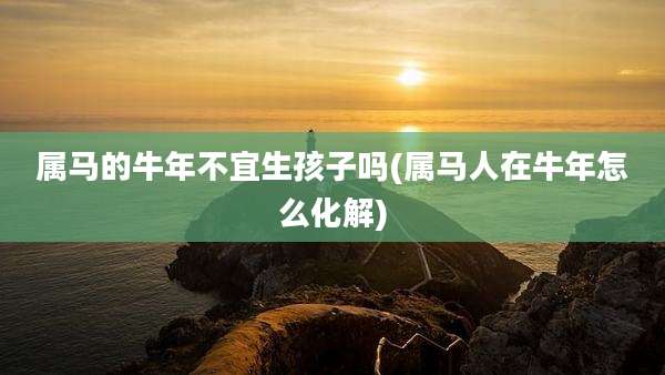 属马的牛年不宜生孩子吗(属马人在牛年怎么化解)