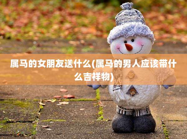 属马的女朋友送什么(属马的男人应该带什么吉祥物)