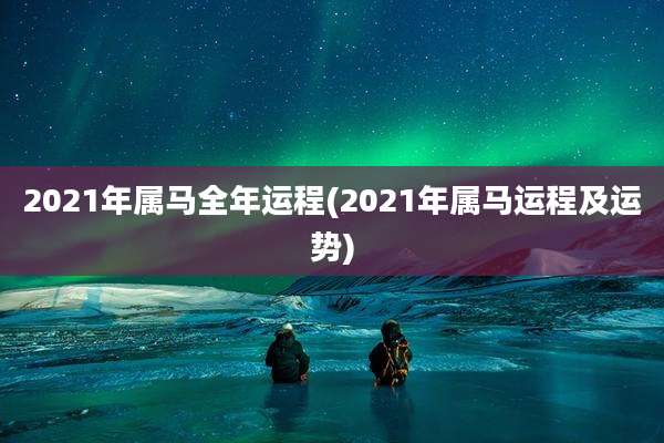 2021年属马全年运程(2021年属马运程及运势)