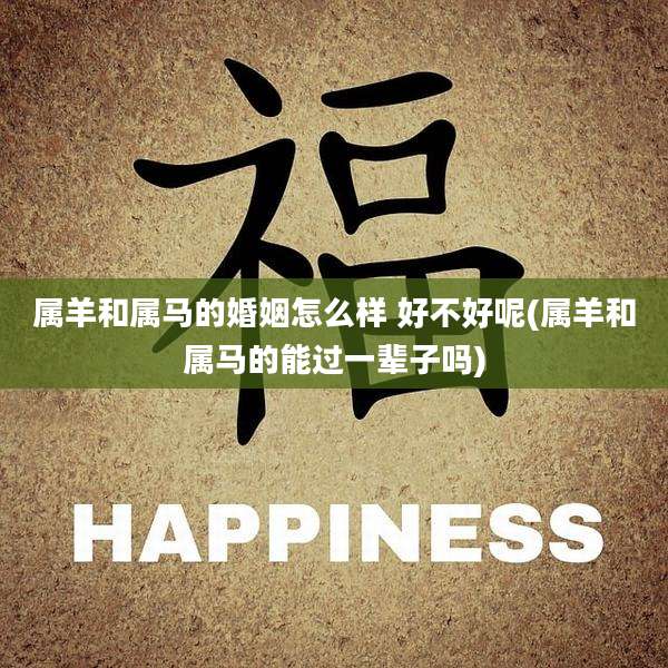 属羊和属马的婚姻怎么样 好不好呢(属羊和属马的能过一辈子吗)